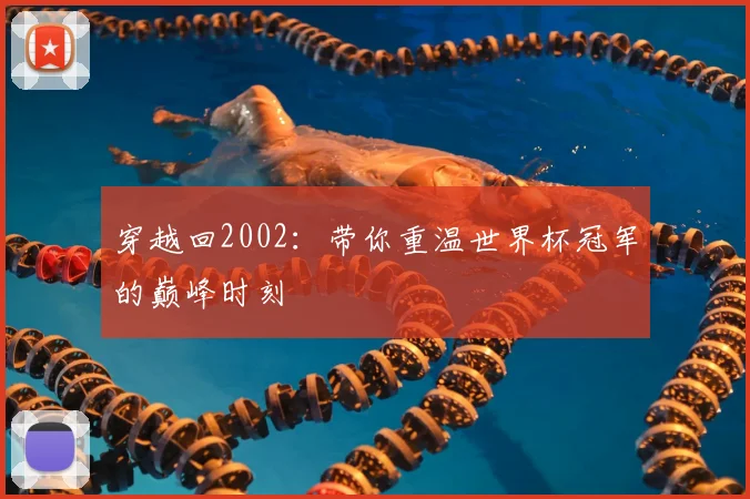 穿越回2002：带你重温世界杯冠军的巅峰时刻