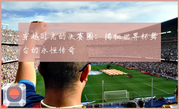 穿越时光的决赛圈：揭秘世界杯舞台的永恒传奇