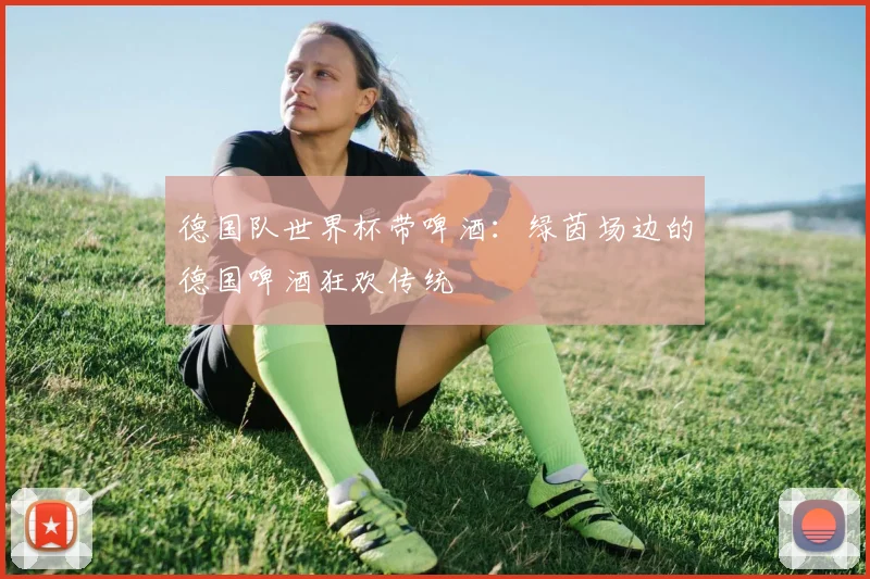 德国队世界杯带啤酒：绿茵场边的德国啤酒狂欢传统