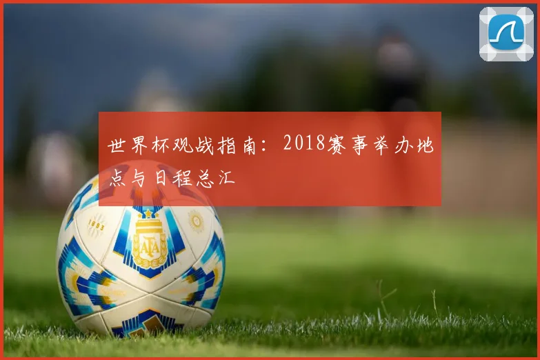世界杯观战指南:2018赛事举办地点与日程总汇