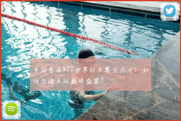 专访首届WTT世界杯决赛主办方：如何打造乒坛巅峰盛宴？
