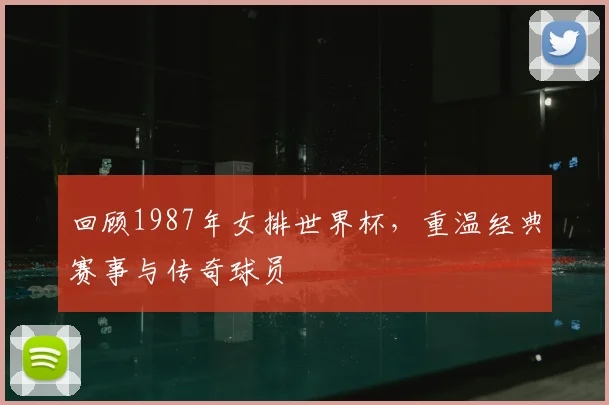 回顾1987年女排世界杯,重温经典赛事与传奇球员