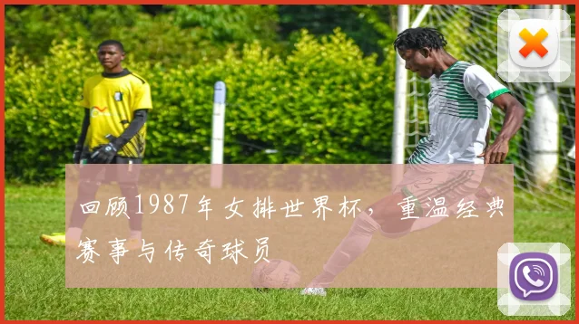 回顾1987年女排世界杯,重温经典赛事与传奇球员