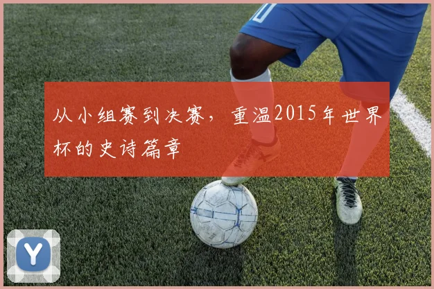 从小组赛到决赛,重温2015年世界杯的史诗篇章