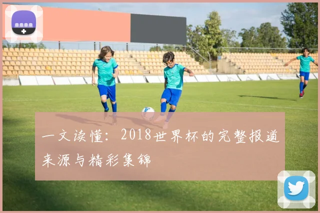 一文读懂:2018世界杯的完整报道来源与精彩集锦