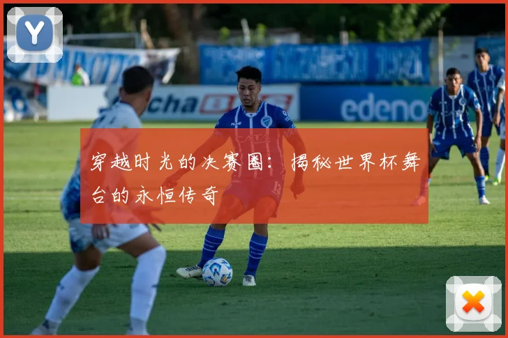 穿越时光的决赛圈：揭秘世界杯舞台的永恒传奇