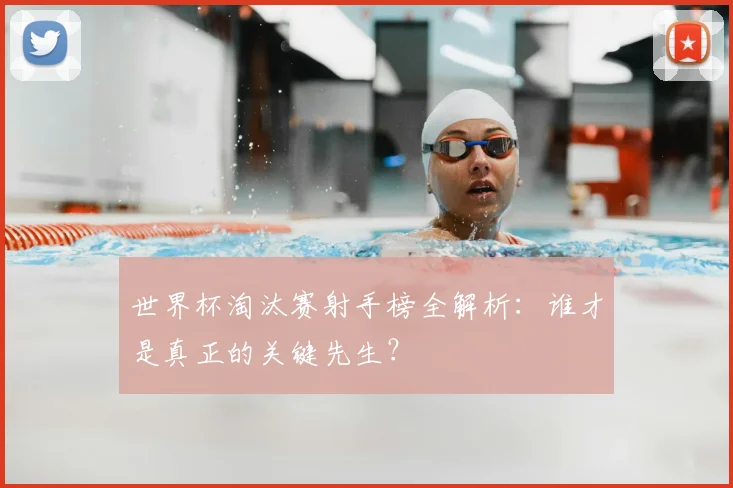 世界杯淘汰赛射手榜全解析：谁才是真正的关键先生？