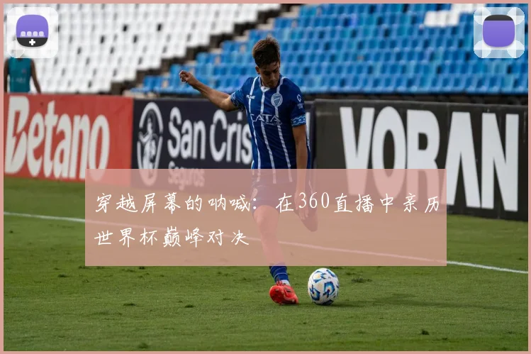 穿越屏幕的呐喊：在360直播中亲历世界杯巅峰对决