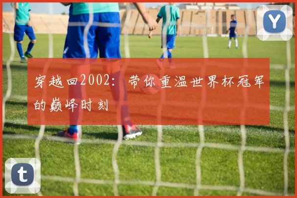 穿越回2002：带你重温世界杯冠军的巅峰时刻