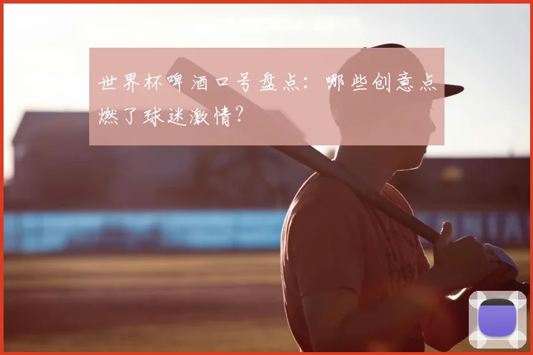 世界杯啤酒口号盘点:哪些创意点燃了球迷激情?