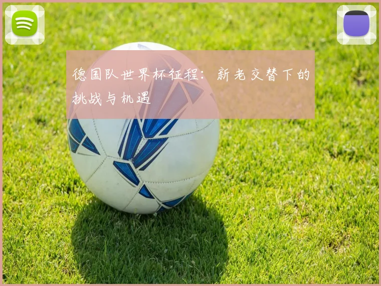 德国队世界杯征程：新老交替下的挑战与机遇