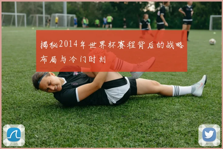 揭秘2014年世界杯赛程背后的战略布局与冷门时刻