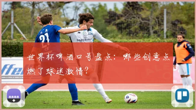 世界杯啤酒口号盘点:哪些创意点燃了球迷激情?