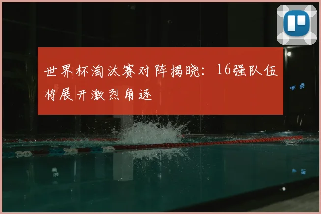 世界杯淘汰赛对阵揭晓：16强队伍将展开激烈角逐