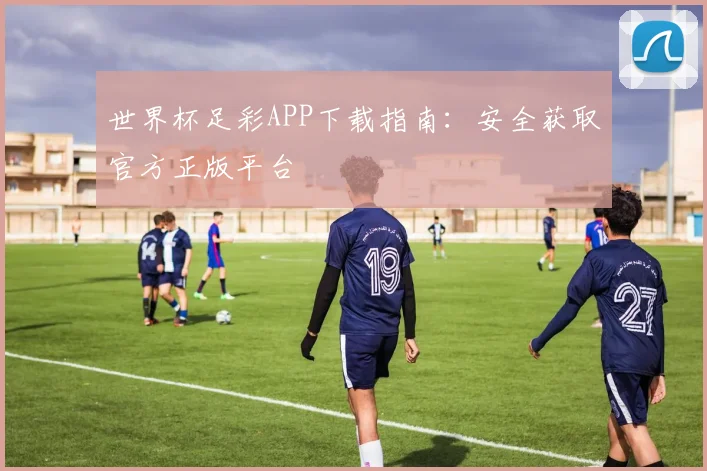 世界杯足彩APP下载指南:安全获取官方正版平台