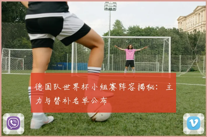 德国队世界杯小组赛阵容揭秘：主力与替补名单公布