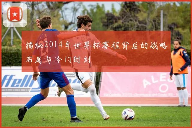 揭秘2014年世界杯赛程背后的战略布局与冷门时刻