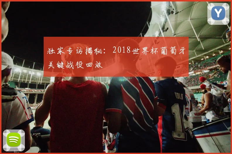 独家专访揭秘:2018世界杯葡萄牙关键战役回放