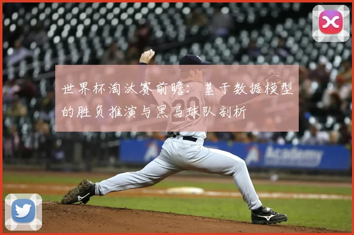 世界杯淘汰赛前瞻：基于数据模型的胜负推演与黑马球队剖析