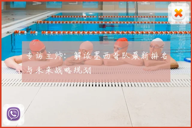 专访主帅:解读墨西哥队最新排名与未来战略规划