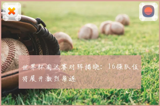 世界杯淘汰赛对阵揭晓：16强队伍将展开激烈角逐