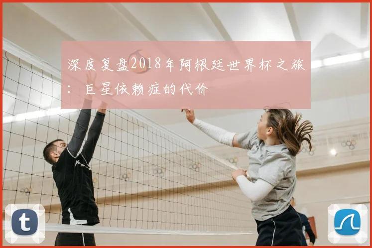深度复盘2018年阿根廷世界杯之旅:巨星依赖症的代价