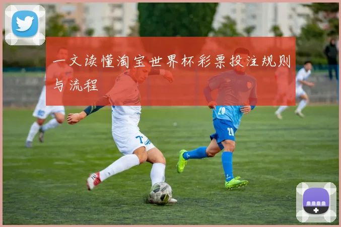 一文读懂淘宝世界杯彩票投注规则与流程
