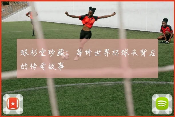 球衫堂珍藏:每件世界杯球衣背后的传奇故事