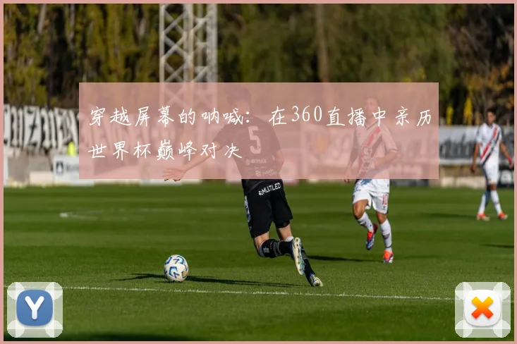 穿越屏幕的呐喊：在360直播中亲历世界杯巅峰对决