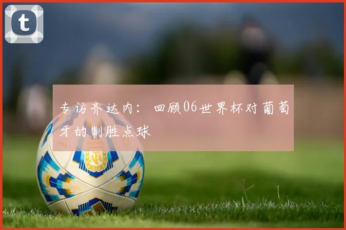专访齐达内:回顾06世界杯对葡萄牙的制胜点球