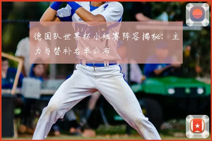 德国队世界杯小组赛阵容揭秘：主力与替补名单公布