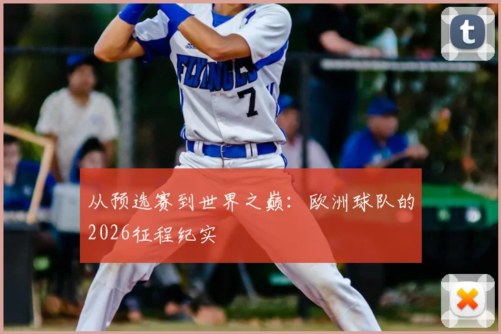 从预选赛到世界之巅：欧洲球队的2026征程纪实