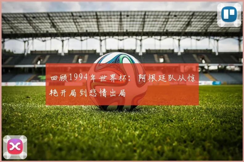 回顾1994年世界杯:阿根廷队从惊艳开局到悲情出局