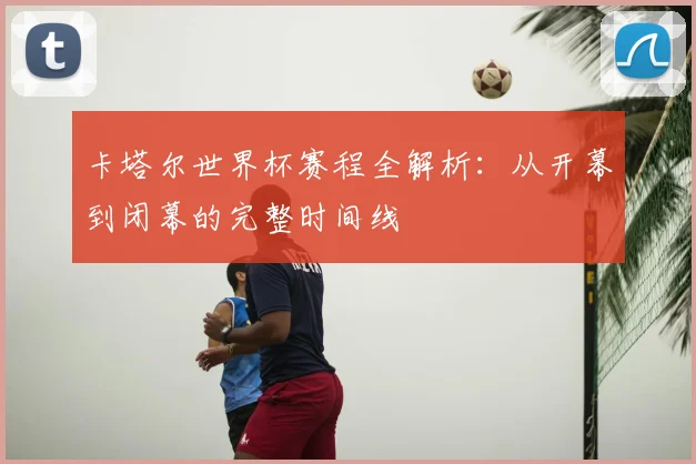 卡塔尔世界杯赛程全解析:从开幕到闭幕的完整时间线