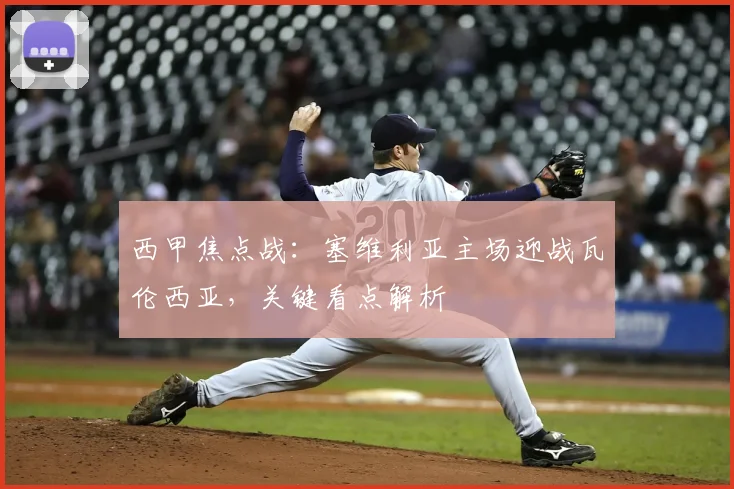 西甲焦点战:塞维利亚主场迎战瓦伦西亚,关键看点解析