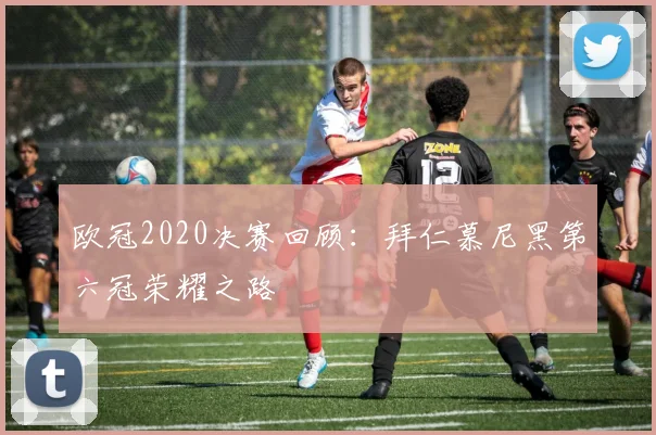 欧冠2020决赛回顾：拜仁慕尼黑第六冠荣耀之路