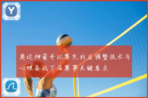 奥运神箭手比赛失利后调整技术与心理备战下届赛事关键看点