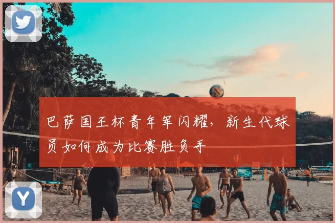巴萨国王杯青年军闪耀，新生代球员如何成为比赛胜负手