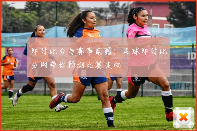 即时比分与赛事前瞻:足球即时比分网带你预测比赛走向