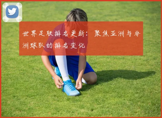 世界足联排名更新:聚焦亚洲与非洲球队的排名变化