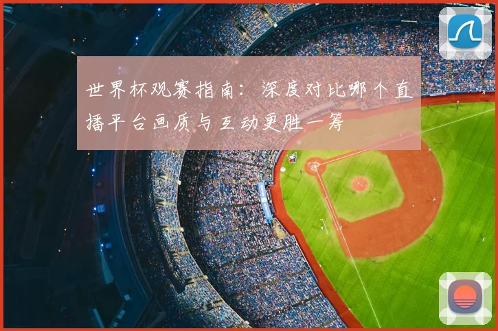 世界杯观赛指南：深度对比哪个直播平台画质与互动更胜一筹