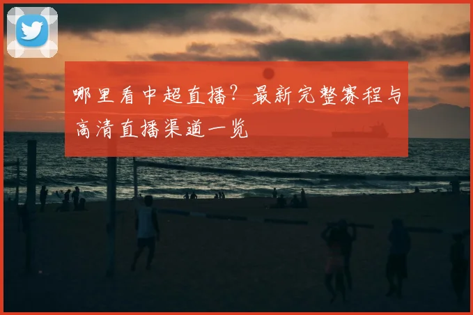 哪里看中超直播？最新完整赛程与高清直播渠道一览