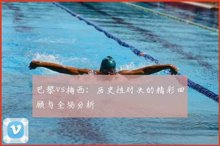 巴黎vs梅西:历史性对决的精彩回顾与全场分析