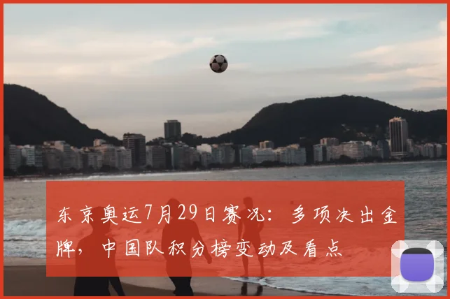 东京奥运7月29日赛况：多项决出金牌，中国队积分榜变动及看点