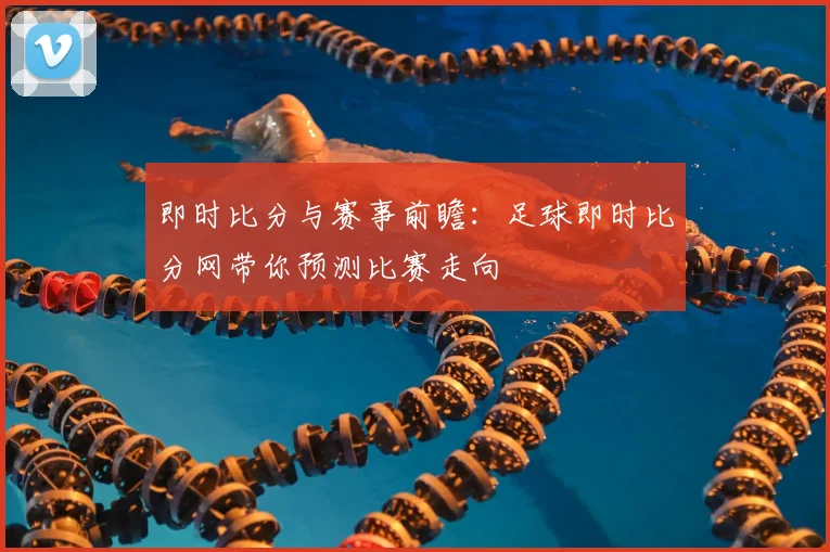 即时比分与赛事前瞻：足球即时比分网带你预测比赛走向