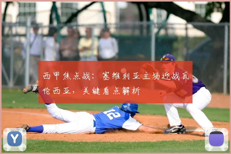 西甲焦点战:塞维利亚主场迎战瓦伦西亚,关键看点解析
