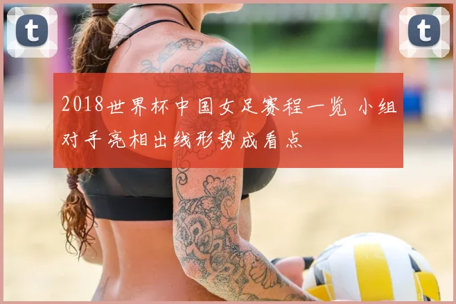 2018世界杯中国女足赛程一览 小组对手亮相出线形势成看点