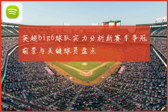 英超big6球队实力分析新赛季争冠前景与关键球员盘点