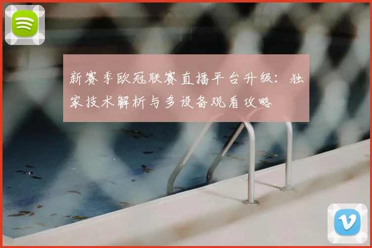 新赛季欧冠联赛直播平台升级：独家技术解析与多设备观看攻略