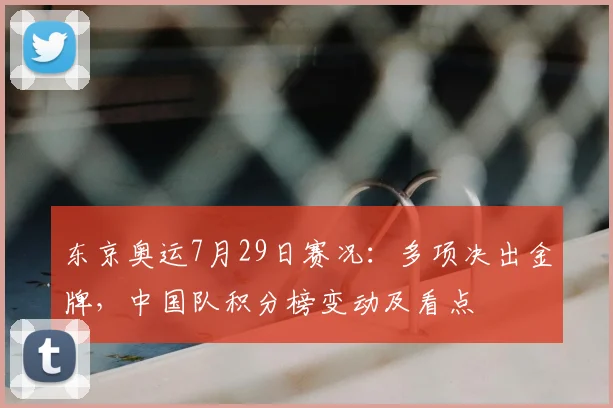 东京奥运7月29日赛况：多项决出金牌，中国队积分榜变动及看点